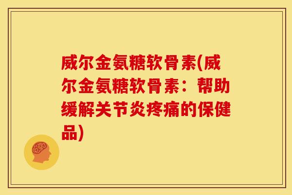 威尔金氨糖软骨素(威尔金氨糖软骨素:帮助缓解的保健品) 威尔金氨糖软骨素(威尔金氨糖软骨素:帮助缓解的保健品)