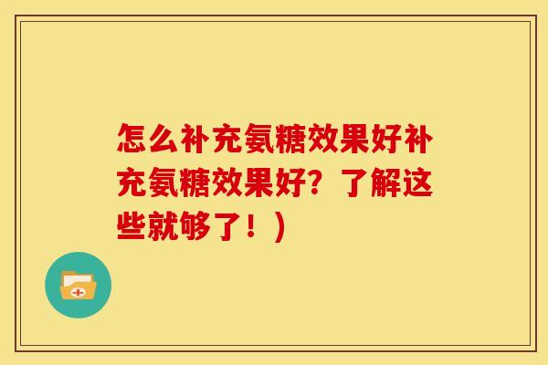 怎么补充氨糖效果好补充氨糖效果好?了解这些就够了!) 怎么补充氨糖效果好补充氨糖效果好?了解这些就够了!)