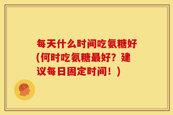 每天什么时间吃氨糖好(何时吃氨糖好？建议每日固定时间！)