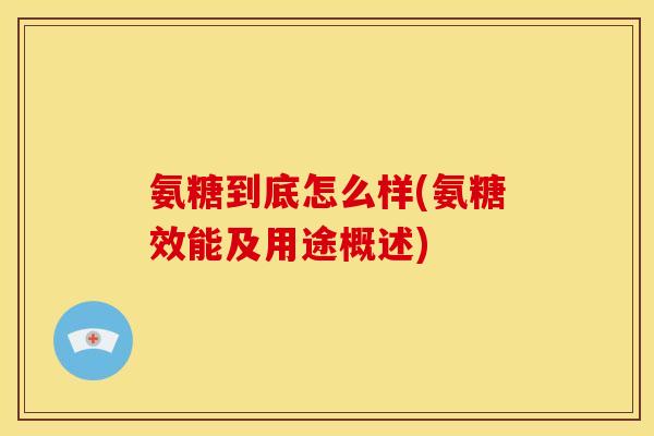 氨糖到底怎么样(氨糖效能及用途概述) 氨糖到底怎么样(氨糖效能及用途概述)