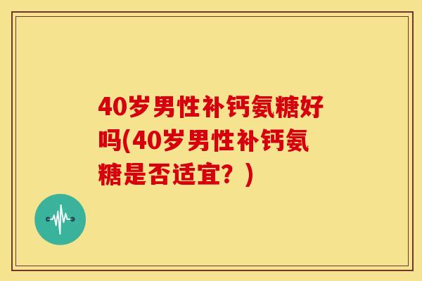 40岁男性补钙氨糖好吗(40岁男性补钙氨糖是否适宜?) 40岁男性补钙氨糖好吗(40岁男性补钙氨糖是否适宜?)