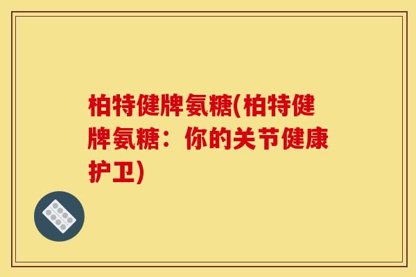 柏特健牌氨糖(柏特健牌氨糖:你的关节健康护卫) 柏特健牌氨糖(柏特健牌氨糖:你的关节健康护卫)