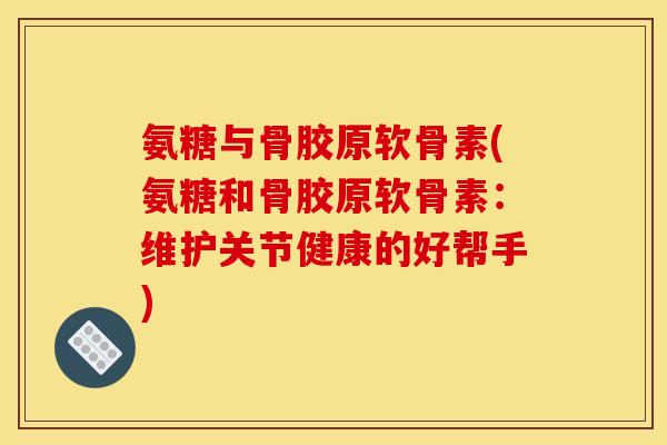 氨糖与骨胶原软骨素(氨糖和骨胶原软骨素:维护关节健康的好帮手) 氨糖与骨胶原软骨素(氨糖和骨胶原软骨素:维护关节健康的好帮手)