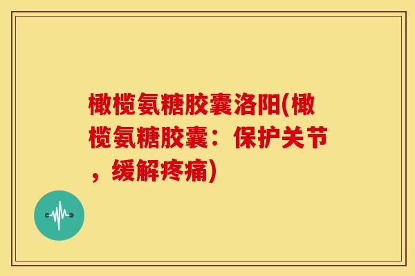 橄榄氨糖胶囊洛阳(橄榄氨糖胶囊：保护关节，缓解)