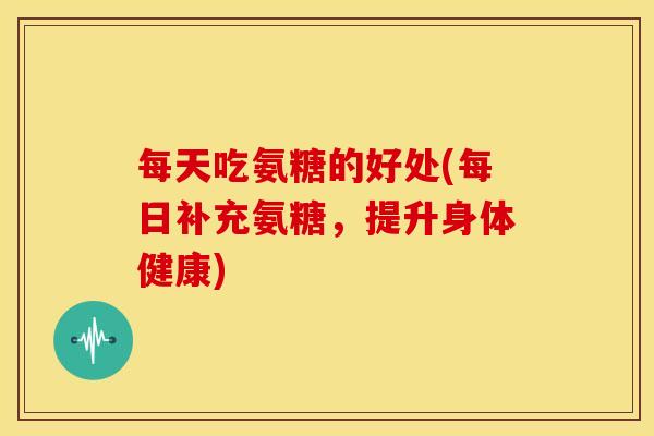 每天吃氨糖的好处(每日补充氨糖,提升身体健康) 每天吃氨糖的好处(每日补充氨糖,提升身体健康)