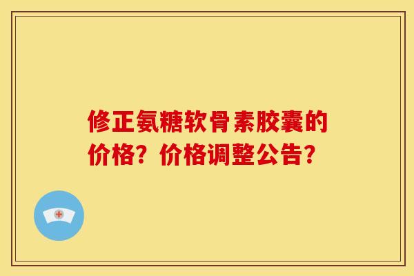 修正氨糖软骨素胶囊的价格?价格调整公告? 修正氨糖软骨素胶囊的价格?价格调整公告?