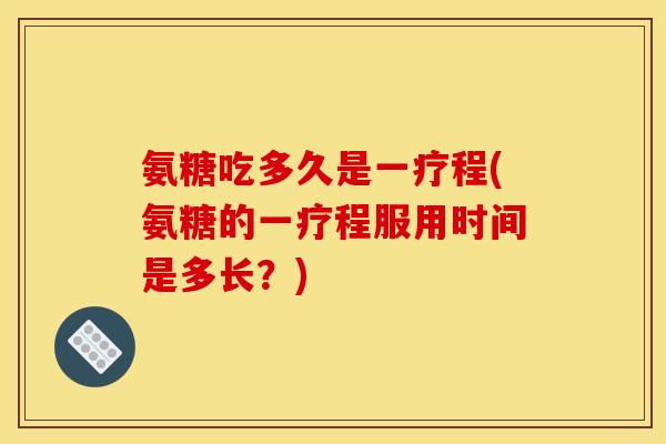 氨糖吃多久是一疗程(氨糖的一疗程服用时间是多长?) 氨糖吃多久是一疗程(氨糖的一疗程服用时间是多长?)