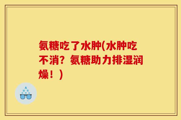 氨糖吃了水肿(水肿吃不消？氨糖助力排湿润燥！)
