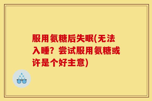服用氨糖后(无法入睡?尝试服用氨糖或许是个好主意) 服用氨糖后(无法入睡?尝试服用氨糖或许是个好主意)