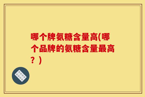 哪个牌氨糖含量高(哪个品牌的氨糖含量高？)