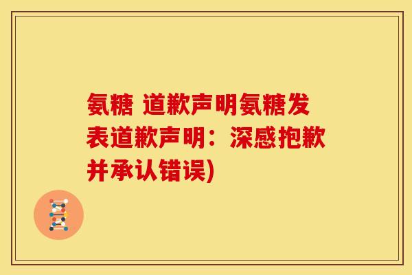 氨糖 道歉声明氨糖发表道歉声明:深感抱歉并承认错误) 氨糖 道歉声明氨糖发表道歉声明:深感抱歉并承认错误)