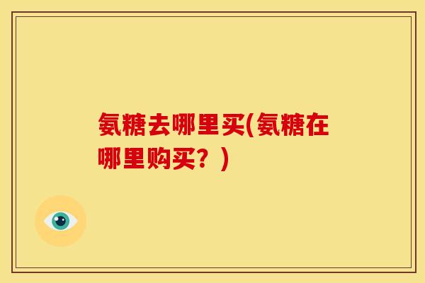 氨糖去哪里买(氨糖在哪里购买？)