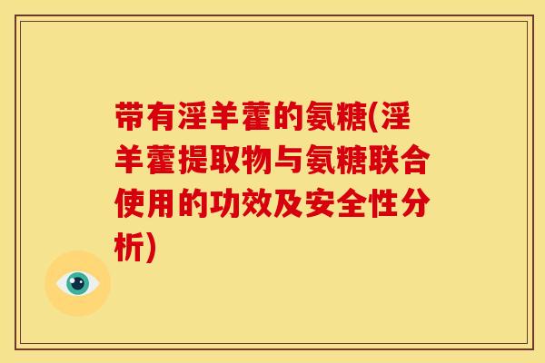 带有淫羊藿的氨糖(淫羊藿提取物与氨糖联合使用的功效及安全性分析) 带有淫羊藿的氨糖(淫羊藿提取物与氨糖联合使用的功效及安全性分析)