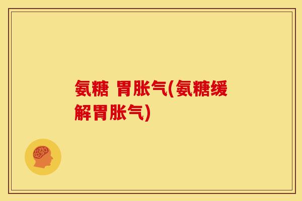 氨糖 胃胀气(氨糖缓解胃胀气)
