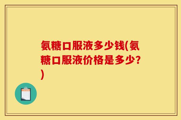 氨糖口服液多少钱(氨糖口服液价格是多少?) 氨糖口服液多少钱(氨糖口服液价格是多少?)