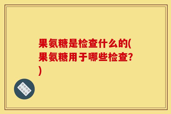 果氨糖是检查什么的(果氨糖用于哪些检查?) 果氨糖是检查什么的(果氨糖用于哪些检查?)