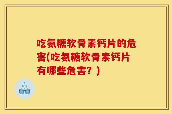 吃氨糖软骨素钙片的危害(吃氨糖软骨素钙片有哪些危害?) 吃氨糖软骨素钙片的危害(吃氨糖软骨素钙片有哪些危害?)