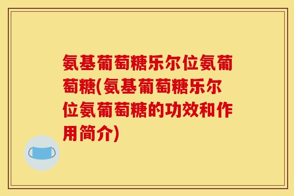氨基葡萄糖乐尔位氨葡萄糖(氨基葡萄糖乐尔位氨葡萄糖的功效和作用简介) 氨基葡萄糖乐尔位氨葡萄糖(氨基葡萄糖乐尔位氨葡萄糖的功效和作用简介)