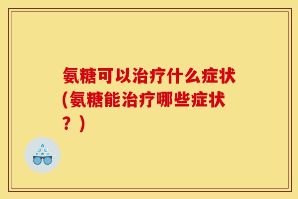 氨糖可以什么症状(氨糖能哪些症状?) 氨糖可以什么症状(氨糖能哪些症状?)