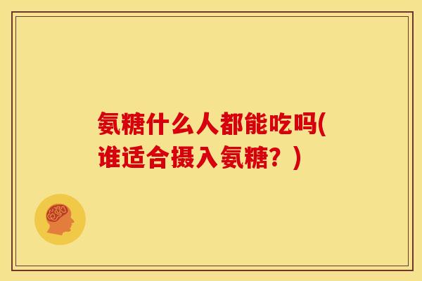 氨糖什么人都能吃吗(谁适合摄入氨糖？)