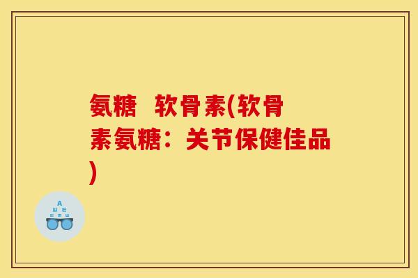 氨糖  软骨素(软骨素氨糖：关节保健佳品)