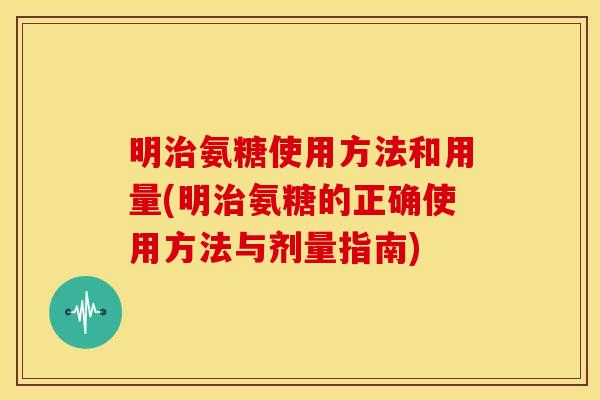 明氨糖使用方法和用量(明氨糖的正确使用方法与剂量指南) 明氨糖使用方法和用量(明氨糖的正确使用方法与剂量指南)