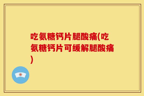 吃氨糖钙片腿酸痛(吃氨糖钙片可缓解腿酸痛) 吃氨糖钙片腿酸痛(吃氨糖钙片可缓解腿酸痛)