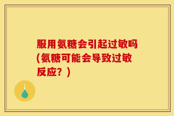 服用氨糖会引起吗(氨糖可能会导致反应?) 服用氨糖会引起吗(氨糖可能会导致反应?)