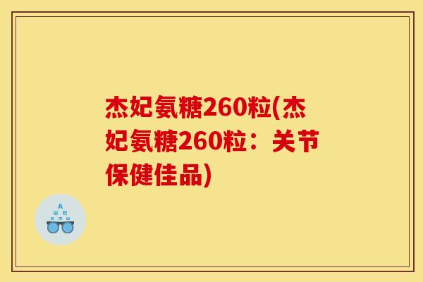 杰妃氨糖260粒(杰妃氨糖260粒:关节保健佳品) 杰妃氨糖260粒(杰妃氨糖260粒:关节保健佳品)