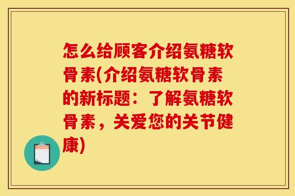 怎么给顾客介绍氨糖软骨素(介绍氨糖软骨素的新标题：了解氨糖软骨素，关爱您的关节健康)