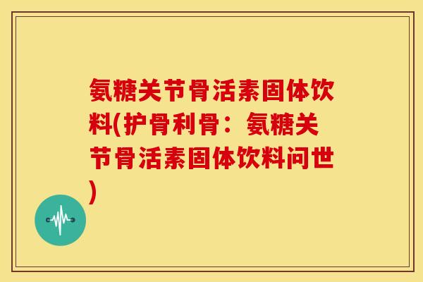 氨糖关节骨活素固体饮料(护骨利骨：氨糖关节骨活素固体饮料问世)