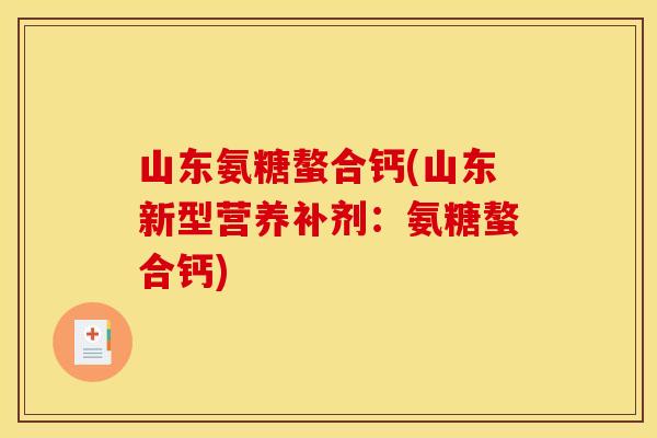 山东氨糖螯合钙(山东新型营养补剂:氨糖螯合钙) 山东氨糖螯合钙(山东新型营养补剂:氨糖螯合钙)