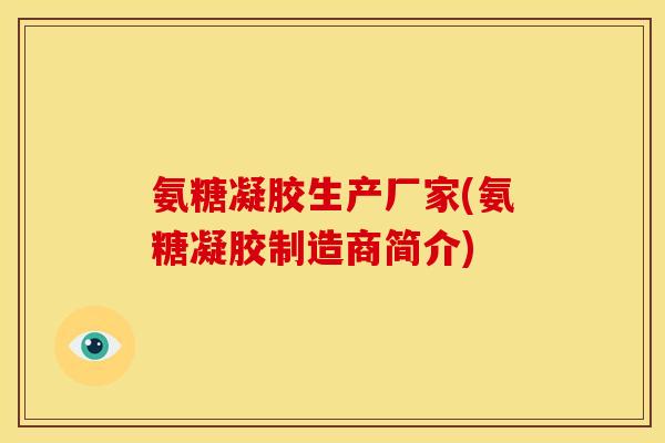 氨糖凝胶生产厂家(氨糖凝胶制造商简介)