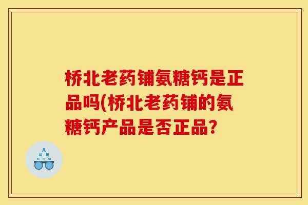 桥北老药铺氨糖钙是正品吗(桥北老药铺的氨糖钙产品是否正品? 桥北老药铺氨糖钙是正品吗(桥北老药铺的氨糖钙产品是否正品?