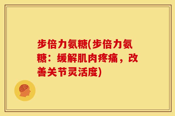 步倍力氨糖(步倍力氨糖:缓解肌肉,改善关节灵活度) 步倍力氨糖(步倍力氨糖:缓解肌肉,改善关节灵活度)