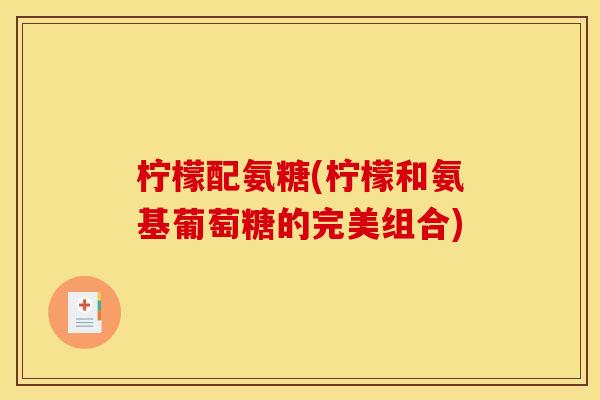 柠檬配氨糖(柠檬和氨基葡萄糖的完美组合) 柠檬配氨糖(柠檬和氨基葡萄糖的完美组合)