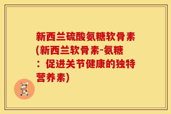 新西兰硫酸氨糖软骨素(新西兰软骨素-氨糖:促进关节健康的独特营养素) 新西兰硫酸氨糖软骨素(新西兰软骨素-氨糖:促进关节健康的独特营养素)