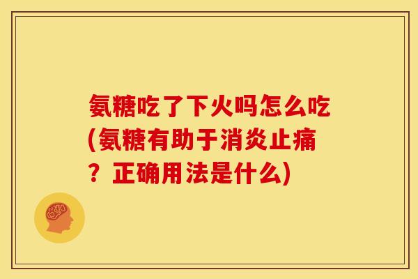 氨糖吃了下火吗怎么吃(氨糖有助于?正确用法是什么) 氨糖吃了下火吗怎么吃(氨糖有助于?正确用法是什么)