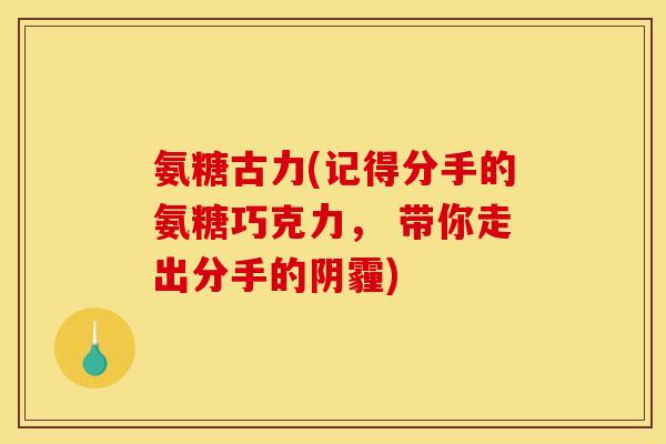 氨糖古力(记得分手的氨糖巧克力, 带你走出分手的阴霾) 氨糖古力(记得分手的氨糖巧克力, 带你走出分手的阴霾)