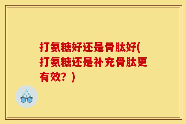 打氨糖好还是骨肽好(打氨糖还是补充骨肽更有效?) 打氨糖好还是骨肽好(打氨糖还是补充骨肽更有效?)