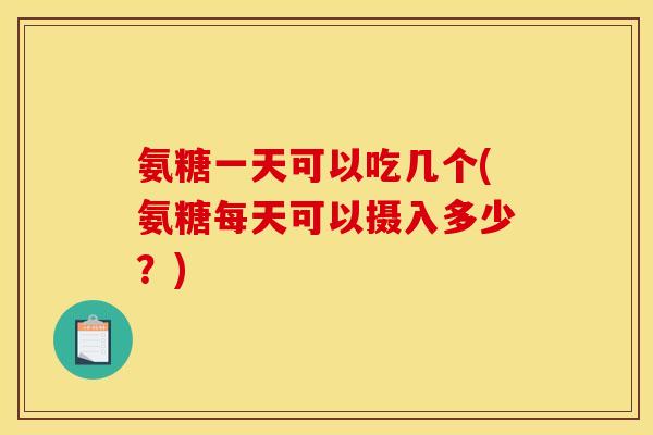 氨糖一天可以吃几个(氨糖每天可以摄入多少?) 氨糖一天可以吃几个(氨糖每天可以摄入多少?)