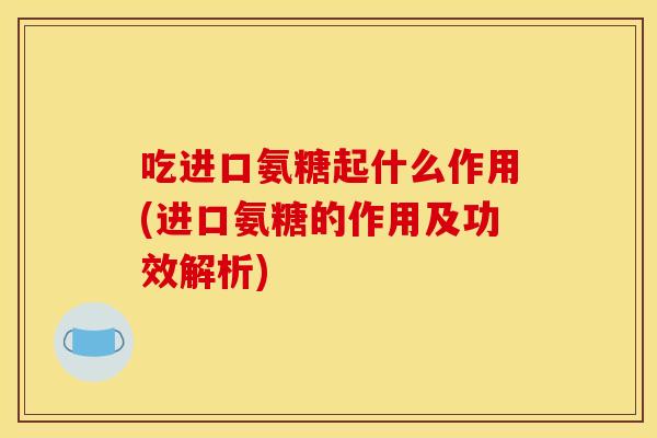 吃进口氨糖起什么作用(进口氨糖的作用及功效解析) 吃进口氨糖起什么作用(进口氨糖的作用及功效解析)