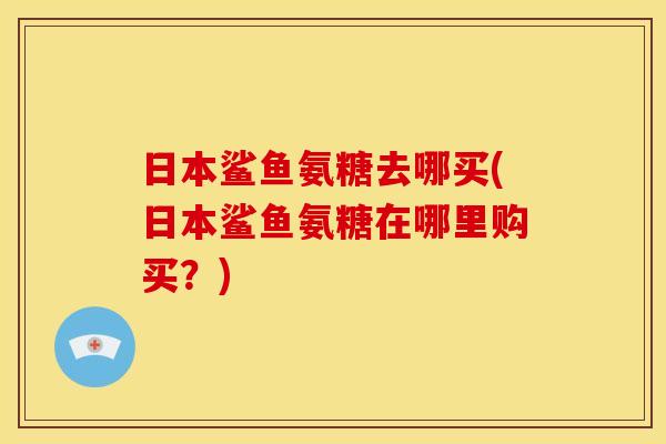 日本鲨鱼氨糖去哪买(日本鲨鱼氨糖在哪里购买？)