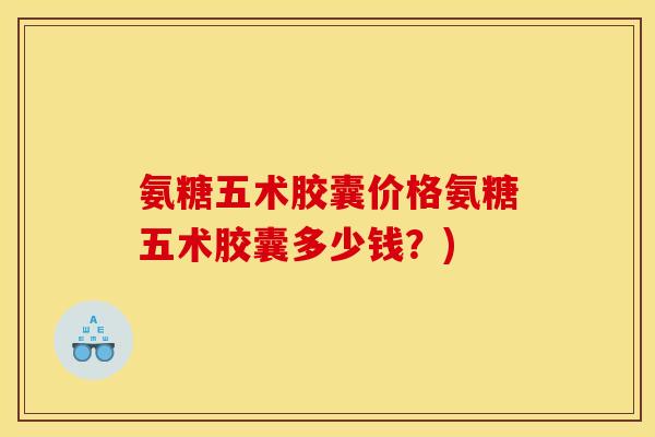 氨糖五术胶囊价格氨糖五术胶囊多少钱？)