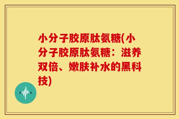 小分子胶原肽氨糖(小分子胶原肽氨糖:滋养双倍、嫩肤补水的黑科技) 小分子胶原肽氨糖(小分子胶原肽氨糖:滋养双倍、嫩肤补水的黑科技)