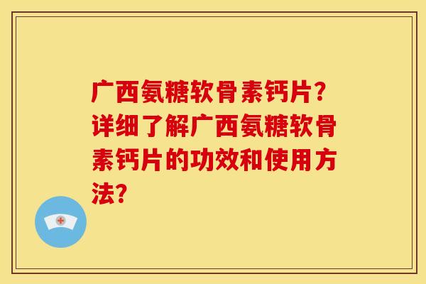 广西氨糖软骨素钙片?详细了解广西氨糖软骨素钙片的功效和使用方法? 广西氨糖软骨素钙片?详细了解广西氨糖软骨素钙片的功效和使用方法?