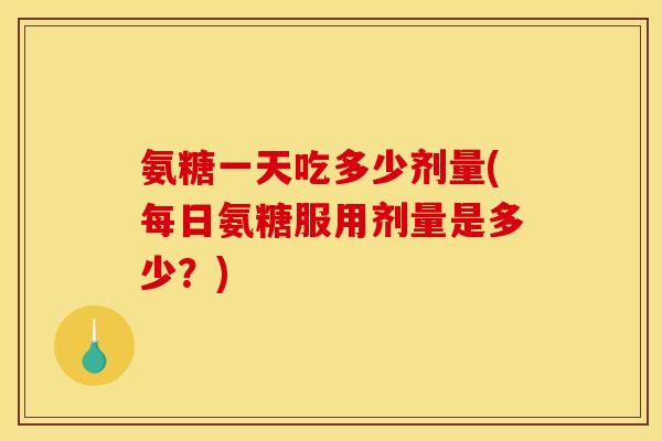 氨糖一天吃多少剂量(每日氨糖服用剂量是多少?) 氨糖一天吃多少剂量(每日氨糖服用剂量是多少?)