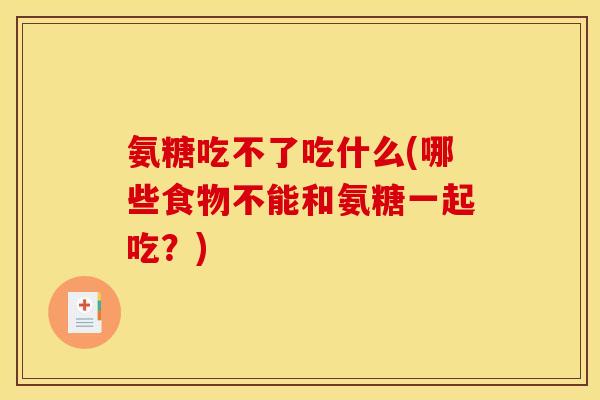 氨糖吃不了吃什么(哪些食物不能和氨糖一起吃?) 氨糖吃不了吃什么(哪些食物不能和氨糖一起吃?)