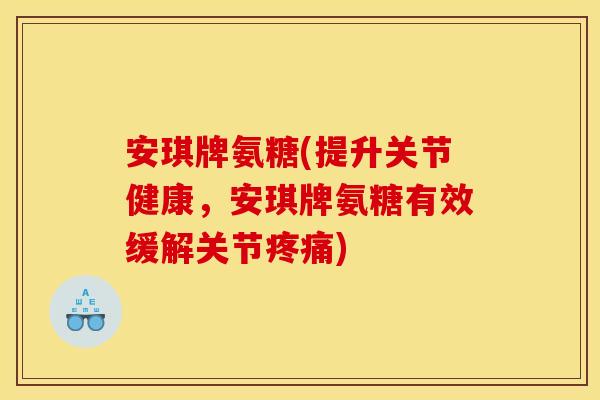 安琪牌氨糖(提升关节健康,安琪牌氨糖有效缓解关节) 安琪牌氨糖(提升关节健康,安琪牌氨糖有效缓解关节)