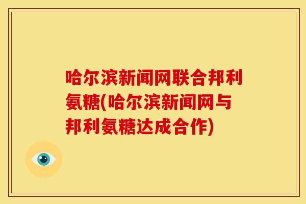 哈尔滨新闻网联合邦利氨糖(哈尔滨新闻网与邦利氨糖达成合作) 哈尔滨新闻网联合邦利氨糖(哈尔滨新闻网与邦利氨糖达成合作)